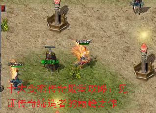 十大变态传奇殿堂攻略:见证传奇缔造者的巅峰之作 十大变态传奇殿堂攻略:见证传奇缔造者的巅峰之作