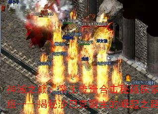 神域之巅:帝王传奇合击秘籍探索之旅——揭秘沙巴克霸主的崛起之路 神域之巅:帝王传奇合击秘籍探索之旅——揭秘沙巴克霸主的崛起之路