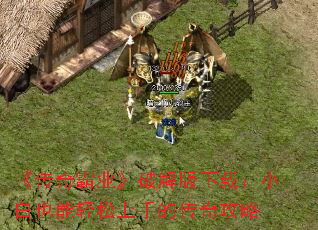 《传奇霸业》破解版下载:小白也能轻松上手的传奇攻略 《传奇霸业》破解版下载:小白也能轻松上手的传奇攻略