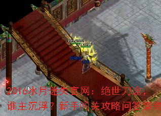 2016水月迷失官网:绝世刀途,谁主沉浮?新手闯关攻略问答集锦 2016水月迷失官网:绝世刀途,谁主沉浮?新手闯关攻略问答集锦