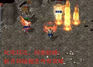 叱咤玛法,问鼎巅峰:新开韩版超变传奇攻略 叱咤玛法,问鼎巅峰:新开韩版超变传奇攻略