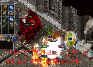 传奇补丁下的终极进阶之路:如何征服沙巴克与称霸玛法大陆 传奇补丁下的终极进阶之路:如何征服沙巴克与称霸玛法大陆