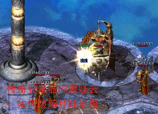 传奇登录器闪退疑云:如何破解登陆难题 传奇登录器闪退疑云:如何破解登陆难题