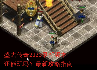 盛大传奇2023最新版本还能玩吗?最新攻略指南 盛大传奇2023最新版本还能玩吗?最新攻略指南