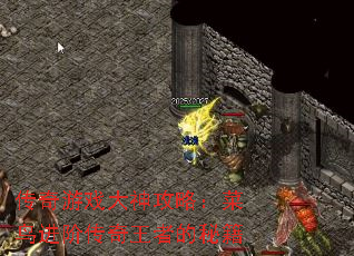 传奇游戏大神攻略:菜鸟进阶传奇王者的秘籍 传奇游戏大神攻略:菜鸟进阶传奇王者的秘籍