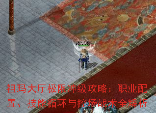 祖玛大厅极限冲级攻略:职业配置、技能循环与控场战术全解析 祖玛大厅极限冲级攻略:职业配置、技能循环与控场战术全解析