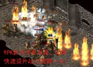 9PK新开传奇私服,如何快速提升战力独霸一方? 9PK新开传奇私服,如何快速提升战力独霸一方?