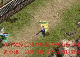 2017独家巨制单职业传奇石破天击装备全爆,如何快速提升战力称霸服务器? 2017独家巨制单职业传奇石破天击装备全爆,如何快速提升战力称霸服务器?