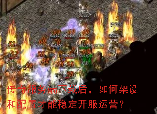 传奇服务端下载后,如何架设和配置才能稳定开服运营? 传奇服务端下载后,如何架设和配置才能稳定开服运营?