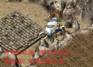 传奇新私服:哪个职业单挑最强?如何快速升级? 传奇新私服:哪个职业单挑最强?如何快速升级?