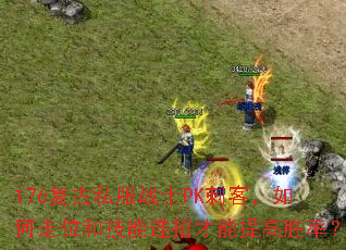 176复古私服战士PK刺客,如何走位和技能连招才能提高胜率? 176复古私服战士PK刺客,如何走位和技能连招才能提高胜率?