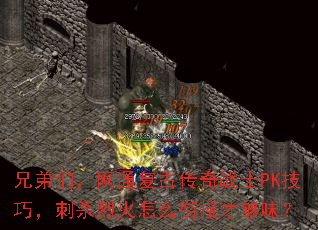 兄弟们,网通复古传奇战士PK技巧,刺杀烈火怎么衔接才够味? 兄弟们,网通复古传奇战士PK技巧,刺杀烈火怎么衔接才够味?
