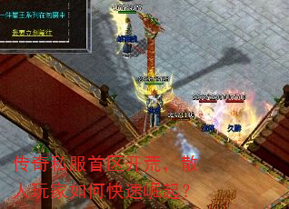 传奇私服首区开荒,散人玩家如何快速崛起? 传奇私服首区开荒,散人玩家如何快速崛起?