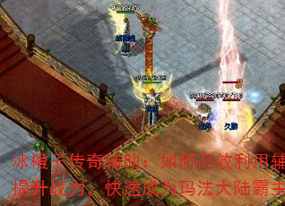 冰橙子传奇辅助:如何高效利用辅助提升战力,快速成为玛法大陆霸主? 冰橙子传奇辅助:如何高效利用辅助提升战力,快速成为玛法大陆霸主?