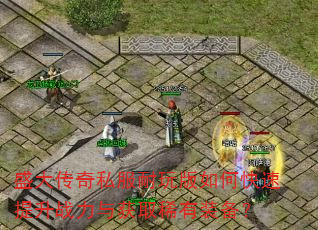 盛大传奇私服耐玩版如何快速提升战力与获取稀有装备? 盛大传奇私服耐玩版如何快速提升战力与获取稀有装备?