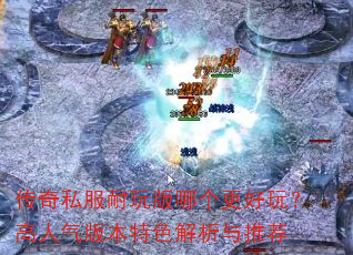传奇私服耐玩版哪个更好玩?高人气版本特色解析与推荐 传奇私服耐玩版哪个更好玩?高人气版本特色解析与推荐