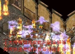 十大传奇游戏攻略问题全解答?如何快速升级并获取顶级装备? 十大传奇游戏攻略问题全解答?如何快速升级并获取顶级装备?