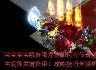 宝宝宝宝哦好哦焊割如何在传奇游戏中发挥关键作用?攻略技巧全解析 宝宝宝宝哦好哦焊割如何在传奇游戏中发挥关键作用?攻略技巧全解析