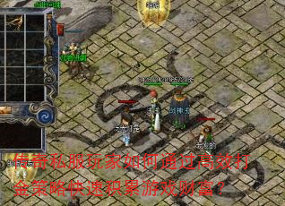 传奇私服玩家如何通过高效打金策略快速积累游戏财富? 传奇私服玩家如何通过高效打金策略快速积累游戏财富?