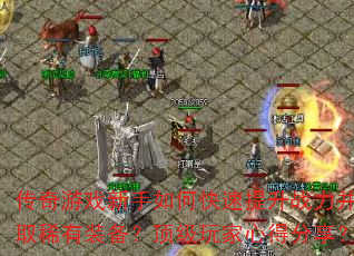 传奇游戏新手如何快速提升战力并获取稀有装备?顶级玩家心得分享? 传奇游戏新手如何快速提升战力并获取稀有装备?顶级玩家心得分享?