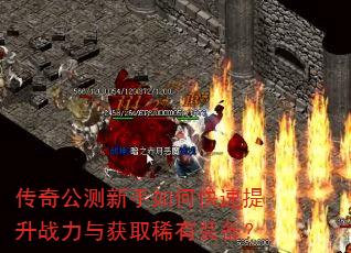 传奇公测新手如何快速提升战力与获取稀有装备? 传奇公测新手如何快速提升战力与获取稀有装备?
