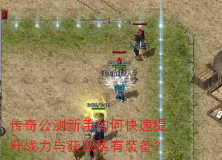 传奇公测新手如何快速提升战力与获取稀有装备? 传奇公测新手如何快速提升战力与获取稀有装备?