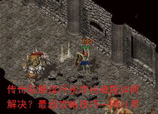 传奇私服排行榜冲榜难题如何解决?最新攻略技巧一网打尽 传奇私服排行榜冲榜难题如何解决?最新攻略技巧一网打尽