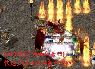 65535新开传奇私服如何快速获取顶级装备与技能? 65535新开传奇私服如何快速获取顶级装备与技能?