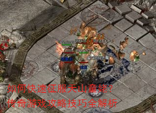 如何快速征服天山童姥?传奇游戏攻略技巧全解析 如何快速征服天山童姥?传奇游戏攻略技巧全解析