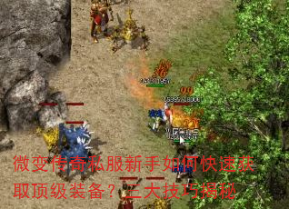 微变传奇私服新手如何快速获取顶级装备?三大技巧揭秘 微变传奇私服新手如何快速获取顶级装备?三大技巧揭秘