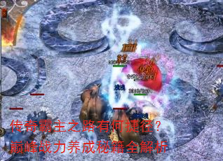 传奇霸主之路有何捷径?巅峰战力养成秘籍全解析 传奇霸主之路有何捷径?巅峰战力养成秘籍全解析