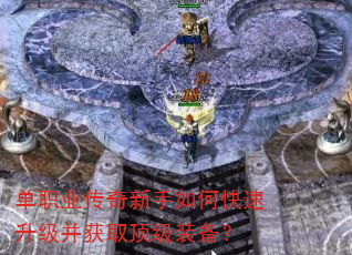 单职业传奇新手如何快速升级并获取顶级装备? 单职业传奇新手如何快速升级并获取顶级装备?
