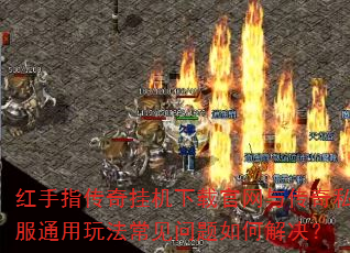 红手指传奇挂机下载官网与传奇私服通用玩法常见问题如何解决? 红手指传奇挂机下载官网与传奇私服通用玩法常见问题如何解决?