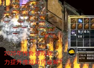 2025年传奇游戏战力提升难题如何破解? 2025年传奇游戏战力提升难题如何破解?