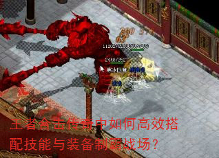 王者合击传奇中如何高效搭配技能与装备制霸战场? 王者合击传奇中如何高效搭配技能与装备制霸战场?