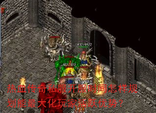 热血传奇私服开服时间怎样规划能最大化玩家活跃优势? 热血传奇私服开服时间怎样规划能最大化玩家活跃优势?