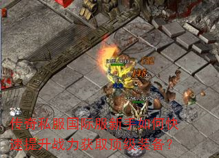传奇私服国际服新手如何快速提升战力获取顶级装备? 传奇私服国际服新手如何快速提升战力获取顶级装备?