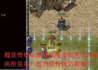 超变传奇私服最新版本如何快速刷高阶装备?战力提升技巧有哪些? 超变传奇私服最新版本如何快速刷高阶装备?战力提升技巧有哪些?