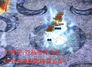 如何在999私服传奇游戏中快速刷到稀有装备? 如何在999私服传奇游戏中快速刷到稀有装备?