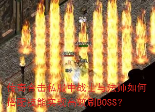 传奇合击私服中战士与法师如何搭配技能实现高效刷BOSS? 传奇合击私服中战士与法师如何搭配技能实现高效刷BOSS?