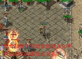 传奇私服怀旧版最新版本如何快速刷BOSS爆极品装备? 传奇私服怀旧版最新版本如何快速刷BOSS爆极品装备?