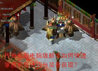 传奇私服电脑版新手如何快速掌握刷怪技巧与装备获取? 传奇私服电脑版新手如何快速掌握刷怪技巧与装备获取?