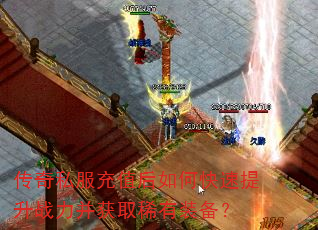 传奇私服充值后如何快速提升战力并获取稀有装备? 传奇私服充值后如何快速提升战力并获取稀有装备?