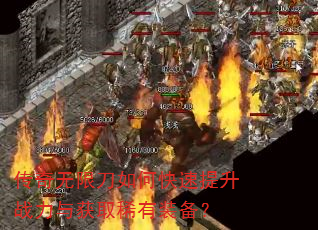 传奇无限刀如何快速提升战力与获取稀有装备? 传奇无限刀如何快速提升战力与获取稀有装备?