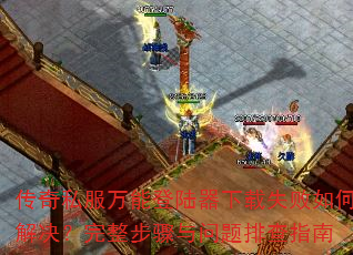 传奇私服万能登陆器下载失败如何解决?完整步骤与问题排查指南 传奇私服万能登陆器下载失败如何解决?完整步骤与问题排查指南