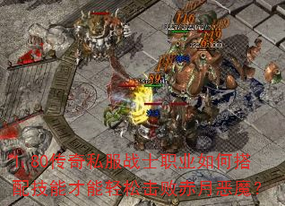 1.80传奇私服战士职业如何搭配技能才能轻松击败赤月恶魔? 1.80传奇私服战士职业如何搭配技能才能轻松击败赤月恶魔?