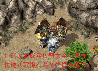 1.80火龙成年传奇大全中怎样快速获取稀有装备并提升战力? 1.80火龙成年传奇大全中怎样快速获取稀有装备并提升战力?