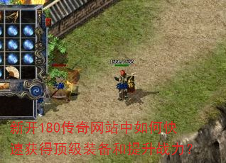 新开180传奇网站中如何快速获得顶级装备和提升战力? 新开180传奇网站中如何快速获得顶级装备和提升战力?