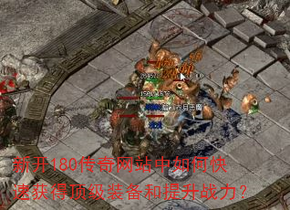 新开180传奇网站中如何快速获得顶级装备和提升战力? 新开180传奇网站中如何快速获得顶级装备和提升战力?