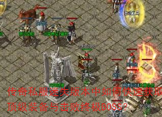 传奇私服迷失版本中如何快速获取顶级装备与击败终极BOSS? 传奇私服迷失版本中如何快速获取顶级装备与击败终极BOSS?